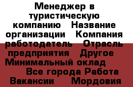 Менеджер в туристическую компанию › Название организации ­ Компания-работодатель › Отрасль предприятия ­ Другое › Минимальный оклад ­ 26 000 - Все города Работа » Вакансии   . Мордовия респ.